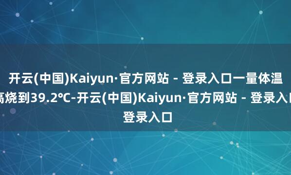 开云(中国)Kaiyun·官方网站 - 登录入口一量体温高烧到39.2℃-开云(中国)Kaiyun·官方网站 - 登录入口