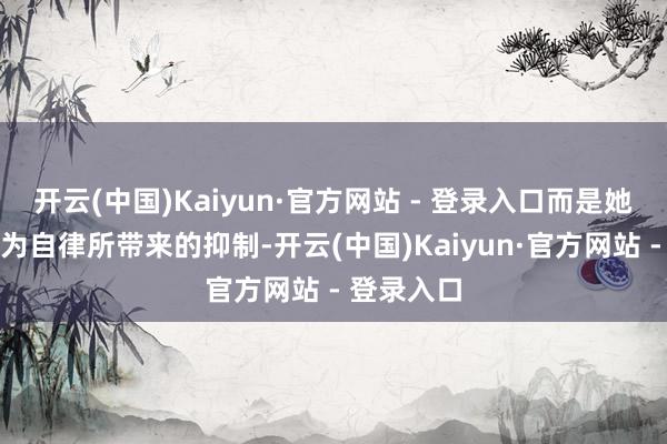 开云(中国)Kaiyun·官方网站 - 登录入口而是她长本事极为自律所带来的抑制-开云(中国)Kaiyun·官方网站 - 登录入口