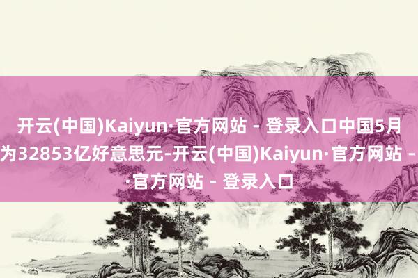 开云(中国)Kaiyun·官方网站 - 登录入口中国5月外汇储备为32853亿好意思元-开云(中国)Kaiyun·官方网站 - 登录入口