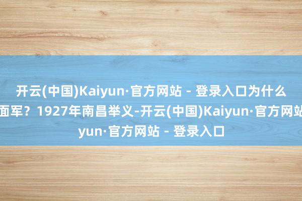 开云(中国)Kaiyun·官方网站 - 登录入口为什么莫得第三方面军？1927年南昌举义-开云(中国)Kaiyun·官方网站 - 登录入口