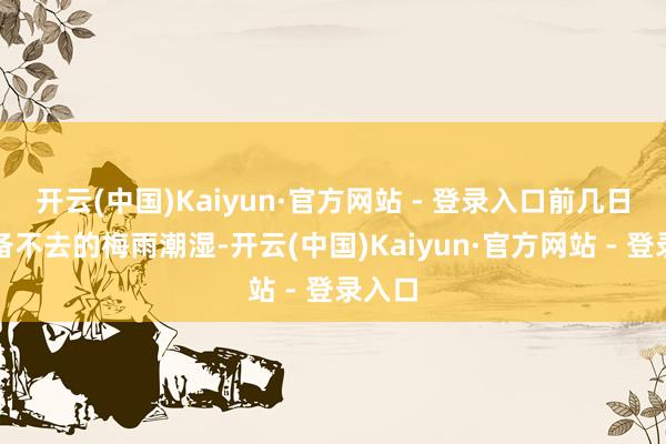 开云(中国)Kaiyun·官方网站 - 登录入口前几日还预备不去的梅雨潮湿-开云(中国)Kaiyun·官方网站 - 登录入口