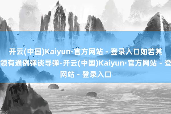 开云(中国)Kaiyun·官方网站 - 登录入口如若其他国度领有通例弹谈导弹-开云(中国)Kaiyun·官方网站 - 登录入口