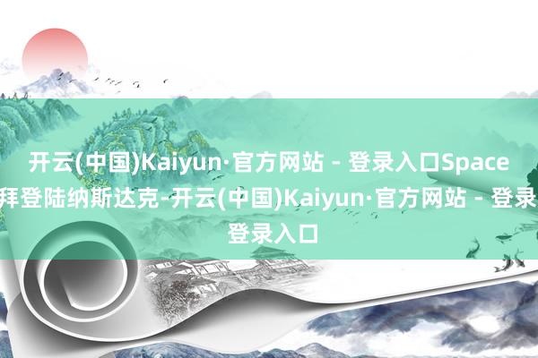 开云(中国)Kaiyun·官方网站 - 登录入口SpaceX崇拜登陆纳斯达克-开云(中国)Kaiyun·官方网站 - 登录入口