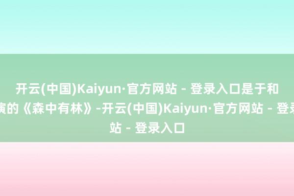 开云(中国)Kaiyun·官方网站 - 登录入口是于和伟主演的《森中有林》-开云(中国)Kaiyun·官方网站 - 登录入口