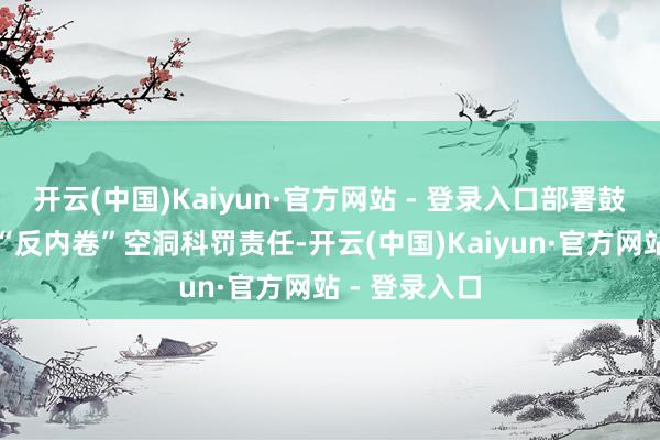 开云(中国)Kaiyun·官方网站 - 登录入口部署鼓励光伏产业“反内卷”空洞科罚责任-开云(中国)Kaiyun·官方网站 - 登录入口