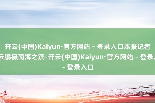 开云(中国)Kaiyun·官方网站 - 登录入口本报记者 巨云鹏摄南海之滨-开云(中国)Kaiyun·官方网站 - 登录入口