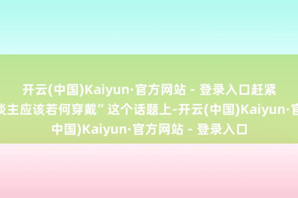 开云(中国)Kaiyun·官方网站 - 登录入口赶紧膨胀到了“老年东谈主应该若何穿戴”这个话题上-开云(中国)Kaiyun·官方网站 - 登录入口