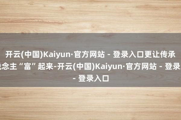 开云(中国)Kaiyun·官方网站 - 登录入口更让传承东说念主“富”起来-开云(中国)Kaiyun·官方网站 - 登录入口