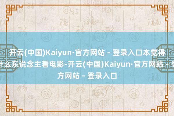 开云(中国)Kaiyun·官方网站 - 登录入口本觉得早场没什么东说念主看电影-开云(中国)Kaiyun·官方网站 - 登录入口