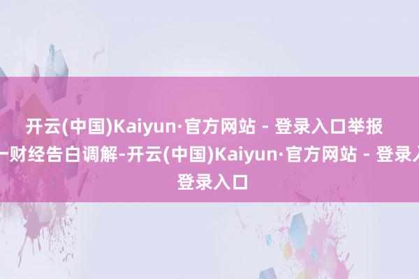 开云(中国)Kaiyun·官方网站 - 登录入口举报  第一财经告白调解-开云(中国)Kaiyun·官方网站 - 登录入口