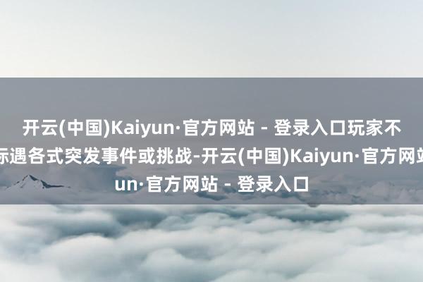 开云(中国)Kaiyun·官方网站 - 登录入口玩家不错在游戏中际遇各式突发事件或挑战-开云(中国)Kaiyun·官方网站 - 登录入口