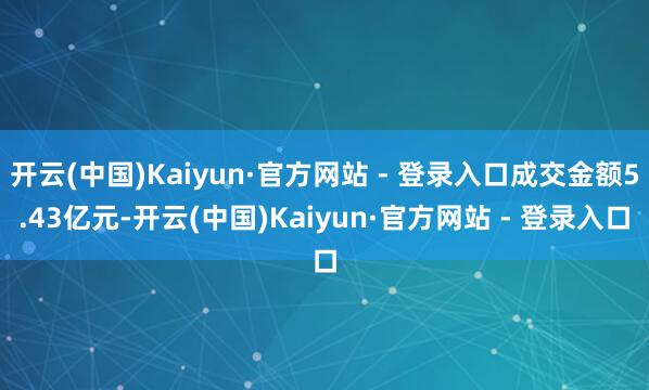 开云(中国)Kaiyun·官方网站 - 登录入口成交金额5.43亿元-开云(中国)Kaiyun·官方网站 - 登录入口