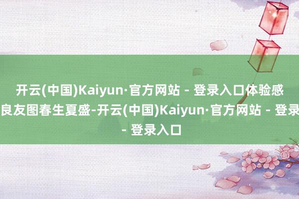 开云(中国)Kaiyun·官方网站 - 登录入口体验感拉满良友图春生夏盛-开云(中国)Kaiyun·官方网站 - 登录入口