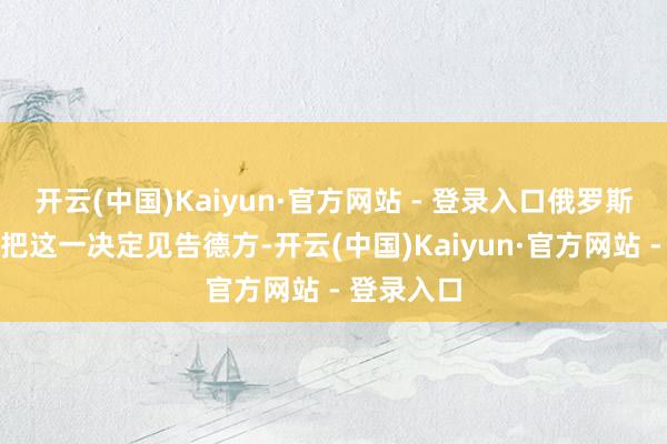 开云(中国)Kaiyun·官方网站 - 登录入口俄罗斯社交部将把这一决定见告德方-开云(中国)Kaiyun·官方网站 - 登录入口