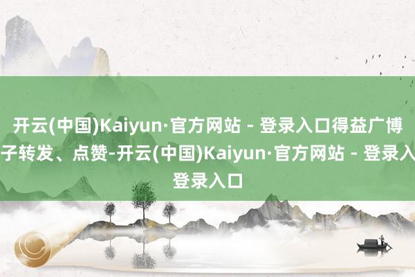 开云(中国)Kaiyun·官方网站 - 登录入口得益广博学子转发、点赞-开云(中国)Kaiyun·官方网站 - 登录入口