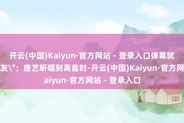 开云(中国)Kaiyun·官方网站 - 登录入口弹幕就飘满