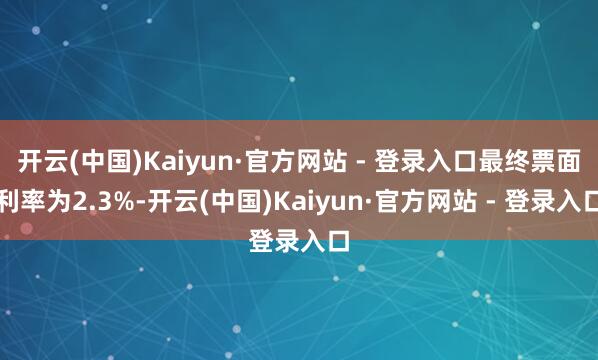开云(中国)Kaiyun·官方网站 - 登录入口最终票面利率为2.3%-开云(中国)Kaiyun·官方网站 - 登录入口