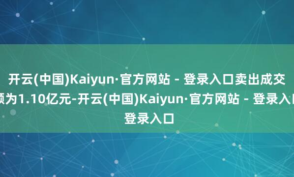 开云(中国)Kaiyun·官方网站 - 登录入口卖出成交额为1.10亿元-开云(中国)Kaiyun·官方网站 - 登录入口
