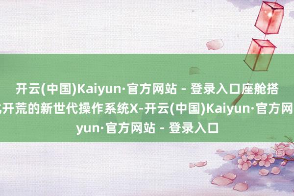 开云(中国)Kaiyun·官方网站 - 登录入口座舱搭载中邦原土化开荒的新世代操作系统X-开云(中国)Kaiyun·官方网站 - 登录入口