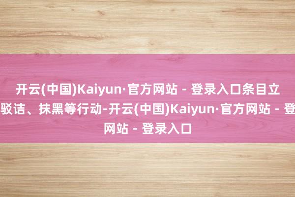 开云(中国)Kaiyun·官方网站 - 登录入口条目立即罢手驳诘、抹黑等行动-开云(中国)Kaiyun·官方网站 - 登录入口