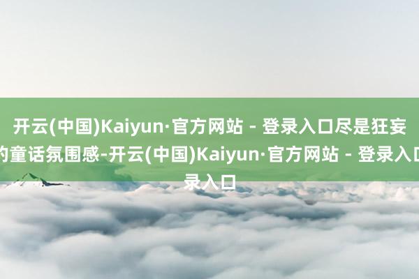 开云(中国)Kaiyun·官方网站 - 登录入口尽是狂妄的童话氛围感-开云(中国)Kaiyun·官方网站 - 登录入口