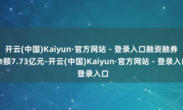 开云(中国)Kaiyun·官方网站 - 登录入口融资融券余额7.73亿元-开云(中国)Kaiyun·官方网站 - 登录入口