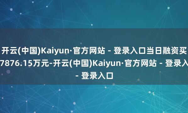 开云(中国)Kaiyun·官方网站 - 登录入口当日融资买入7876.15万元-开云(中国)Kaiyun·官方网站 - 登录入口