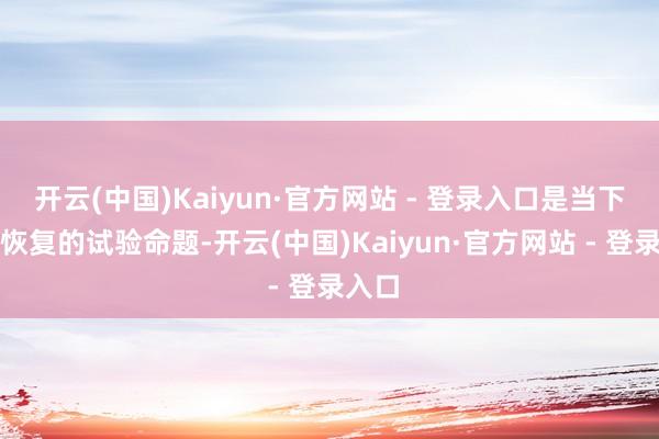开云(中国)Kaiyun·官方网站 - 登录入口是当下亟待恢复的试验命题-开云(中国)Kaiyun·官方网站 - 登录入口