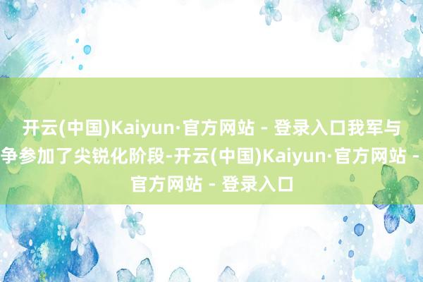 开云(中国)Kaiyun·官方网站 - 登录入口我军与日军的抗争参加了尖锐化阶段-开云(中国)Kaiyun·官方网站 - 登录入口