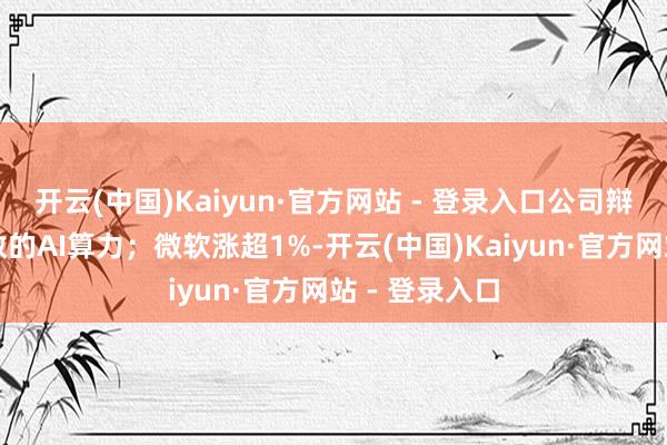 开云(中国)Kaiyun·官方网站 - 登录入口公司辩论出售其弥散的AI算力;微软涨超1%-开云(中国)Kaiyun·官方网站 - 登录入口