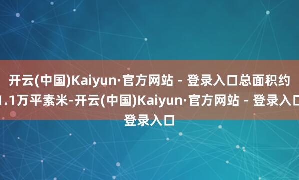 开云(中国)Kaiyun·官方网站 - 登录入口总面积约1.1万平素米-开云(中国)Kaiyun·官方网站 - 登录入口