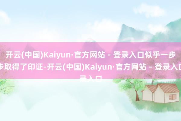 开云(中国)Kaiyun·官方网站 - 登录入口似乎一步步取得了印证-开云(中国)Kaiyun·官方网站 - 登录入口