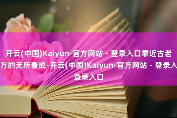 开云(中国)Kaiyun·官方网站 - 登录入口靠近古老警方的无所看成-开云(中国)Kaiyun·官方网站 - 登录入口