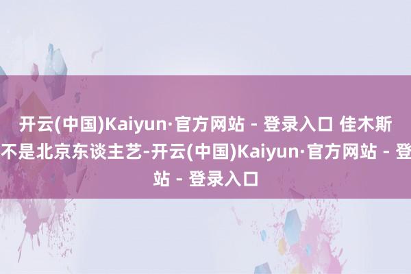 开云(中国)Kaiyun·官方网站 - 登录入口 佳木斯话剧团不是北京东谈主艺-开云(中国)Kaiyun·官方网站 - 登录入口