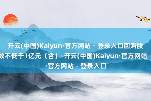开云(中国)Kaiyun·官方网站 - 登录入口回购股份资金总数不低于1亿元（含）-开云(中国)Kaiyun·官方网站 - 登录入口