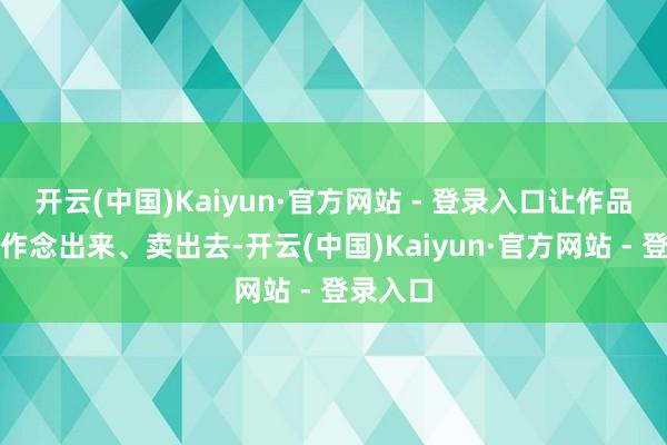 开云(中国)Kaiyun·官方网站 - 登录入口让作品更容易作念出来、卖出去-开云(中国)Kaiyun·官方网站 - 登录入口