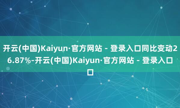 开云(中国)Kaiyun·官方网站 - 登录入口同比变动26.87%-开云(中国)Kaiyun·官方网站 - 登录入口