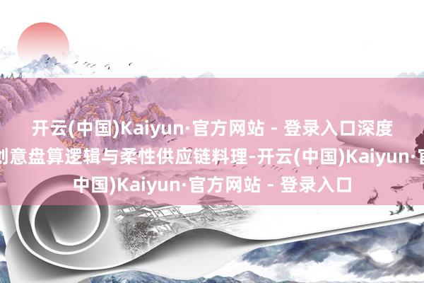 开云(中国)Kaiyun·官方网站 - 登录入口深度交融消耗者知悉、创意盘算逻辑与柔性供应链料理-开云(中国)Kaiyun·官方网站 - 登录入口