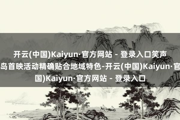 开云(中国)Kaiyun·官方网站 - 登录入口笑声里的山东味本次青岛首映活动精确贴合地域特色-开云(中国)Kaiyun·官方网站 - 登录入口