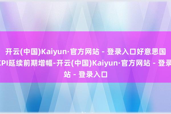 开云(中国)Kaiyun·官方网站 - 登录入口好意思国7月CPI延续前期增幅-开云(中国)Kaiyun·官方网站 - 登录入口