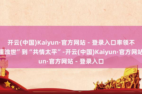 开云(中国)Kaiyun·官方网站 - 登录入口率领不雅众从“读懂浊世”到“共情太平”-开云(中国)Kaiyun·官方网站 - 登录入口