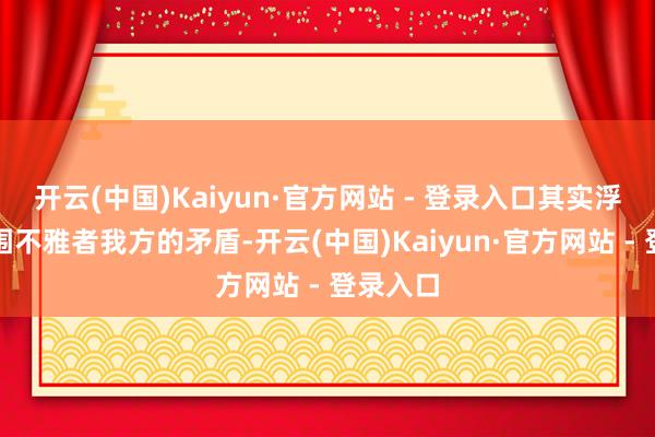 开云(中国)Kaiyun·官方网站 - 登录入口其实浮现的是围不雅者我方的矛盾-开云(中国)Kaiyun·官方网站 - 登录入口