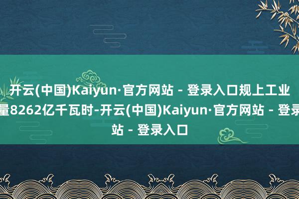 开云(中国)Kaiyun·官方网站 - 登录入口规上工业发电量8262亿千瓦时-开云(中国)Kaiyun·官方网站 - 登录入口