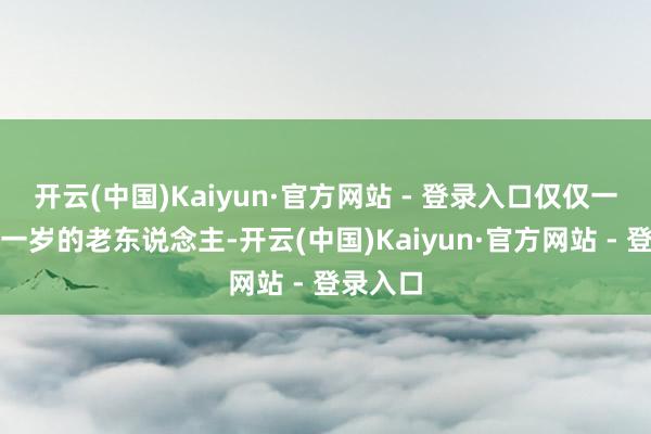 开云(中国)Kaiyun·官方网站 - 登录入口仅仅一个八十一岁的老东说念主-开云(中国)Kaiyun·官方网站 - 登录入口