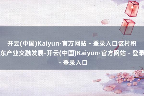 开云(中国)Kaiyun·官方网站 - 登录入口该村积极股东产业交融发展-开云(中国)Kaiyun·官方网站 - 登录入口