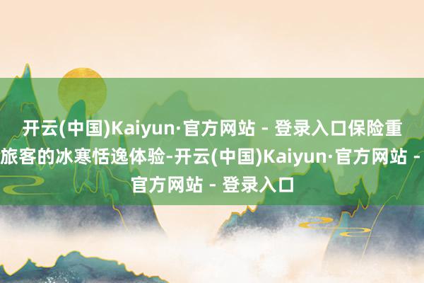 开云(中国)Kaiyun·官方网站 - 登录入口保险重大球迷与旅客的冰寒恬逸体验-开云(中国)Kaiyun·官方网站 - 登录入口