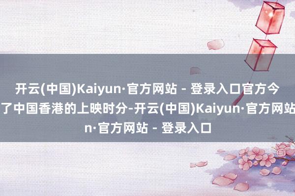 开云(中国)Kaiyun·官方网站 - 登录入口官方今天厚爱官宣了中国香港的上映时分-开云(中国)Kaiyun·官方网站 - 登录入口