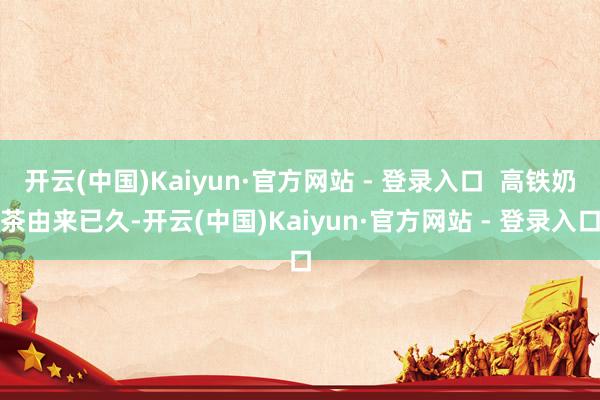 开云(中国)Kaiyun·官方网站 - 登录入口  高铁奶茶由来已久-开云(中国)Kaiyun·官方网站 - 登录入口