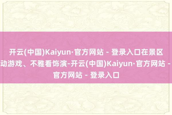 开云(中国)Kaiyun·官方网站 - 登录入口在景区里参与互动游戏、不雅看饰演-开云(中国)Kaiyun·官方网站 - 登录入口