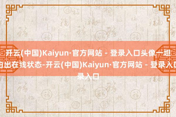 开云(中国)Kaiyun·官方网站 - 登录入口头像一坦白出在线状态-开云(中国)Kaiyun·官方网站 - 登录入口